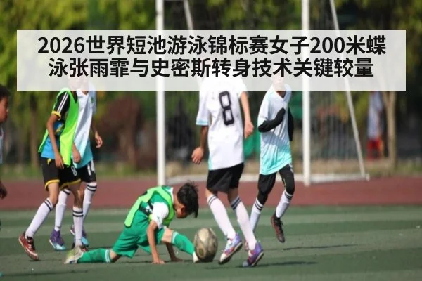 2026世界短池游泳锦标赛女子200米蝶泳张雨霏与史密斯转身技术关键较量 | kaiyun