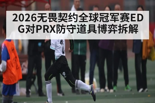 2026无畏契约全球冠军赛EDG对PRX防守道具博弈拆解 - kaiyun