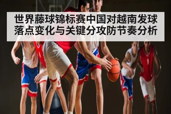 世界藤球锦标赛中国对越南发球落点变化与关键分攻防节奏分析 | kaiyun
